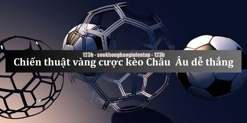 Chiến thuật soi kèo Châu Âu bất bại từ cao thủ lão làng